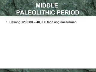 MIDDLE 
PALEOLITHIC PERIOD 
• Dakong 120,000 – 40,000 taon ang nakararaan 
 