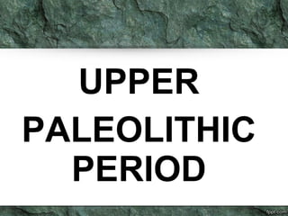 UPPER 
PALEOLITHIC 
PERIOD 
 