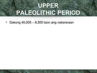 UPPER 
PALEOLITHIC PERIOD 
• Dakong 40,000 – 8,500 taon ang nakararaan 
 