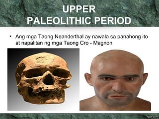 UPPER 
PALEOLITHIC PERIOD 
• Ang mga Taong Neanderthal ay nawala sa panahong ito 
at napalitan ng mga Taong Cro - Magnon 
 