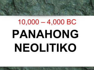 10,000 – 4,000 BC 
PANAHONG 
NEOLITIKO 
 