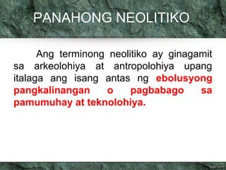 PANAHONG NEOLITIKO 
Ang terminong neolitiko ay ginagamit 
sa arkeolohiya at antropolohiya upang 
italaga ang isang antas ng ebolusyong 
pangkalinangan o pagbabago sa 
pamumuhay at teknolohiya. 
 