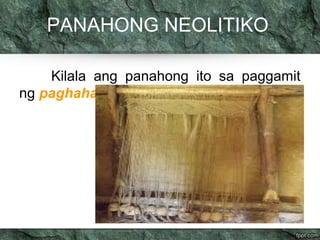 PANAHONG NEOLITIKO 
Kilala ang panahong ito sa paggamit 
ng paghahabi 
 