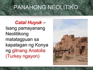 PANAHONG NEOLITIKO 
Catal Huyuk – 
Isang pamayanang 
Neolitikong 
matatagpuan sa 
kapatagan ng Konya 
ng gitnang Anatolia 
(Turkey ngayon) 
 