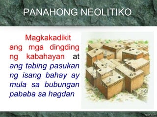PANAHONG NEOLITIKO 
Magkakadikit 
ang mga dingding 
ng kabahayan at 
ang tabing pasukan 
ng isang bahay ay 
mula sa bubungan 
pababa sa hagdan 
 