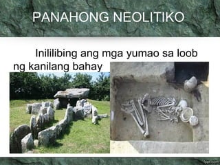 PANAHONG NEOLITIKO 
Inililibing ang mga yumao sa loob 
ng kanilang bahay 
 