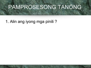 PAMPROSESONG TANONG 
1. Alin ang iyong mga pinili ? 
 