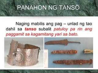 PANAHON NG TANSO 
Naging mabilis ang pag – unlad ng tao 
dahil sa tanso subalit patuloy pa rin ang 
paggamit sa kagamitang yari sa bato. 
 
