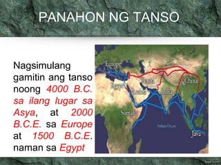 PANAHON NG TANSO 
Nagsimulang 
gamitin ang tanso 
noong 4000 B.C. 
sa ilang lugar sa 
Asya, at 2000 
B.C.E. sa Europe 
at 1500 B.C.E. 
naman sa Egypt 
 