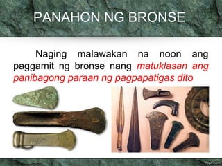 PANAHON NG BRONSE 
Naging malawakan na noon ang 
paggamit ng bronse nang matuklasan ang 
panibagong paraan ng pagpapatigas dito 
 