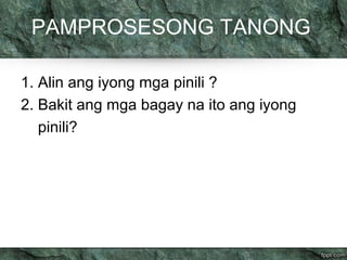 PAMPROSESONG TANONG 
1. Alin ang iyong mga pinili ? 
2. Bakit ang mga bagay na ito ang iyong 
pinili? 
 