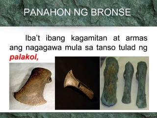 PANAHON NG BRONSE 
Iba’t ibang kagamitan at armas 
ang nagagawa mula sa tanso tulad ng 
palakol, 
 