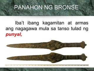 PANAHON NG BRONSE 
Iba’t ibang kagamitan at armas 
ang nagagawa mula sa tanso tulad ng 
punyal, 
 