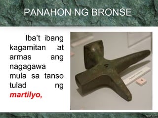 PANAHON NG BRONSE 
Iba’t ibang 
kagamitan at 
armas ang 
nagagawa 
mula sa tanso 
tulad ng 
martilyo, 
 