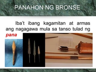 PANAHON NG BRONSE 
Iba’t ibang kagamitan at armas 
ang nagagawa mula sa tanso tulad ng 
pana 
 