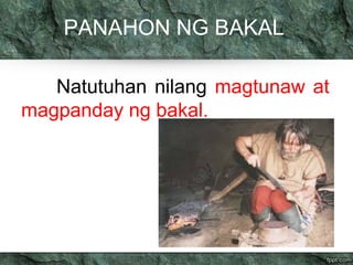 PANAHON NG BAKAL 
Natutuhan nilang magtunaw at 
magpanday ng bakal. 
 