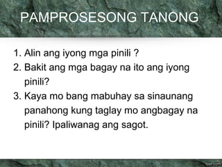 PAMPROSESONG TANONG 
1. Alin ang iyong mga pinili ? 
2. Bakit ang mga bagay na ito ang iyong 
pinili? 
3. Kaya mo bang mabuhay sa sinaunang 
panahong kung taglay mo angbagay na 
pinili? Ipaliwanag ang sagot. 
 