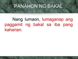 PANAHON NG BAKAL 
Nang lumaon, lumaganap ang 
paggamit ng bakal sa iba pang 
kaharian. 
 