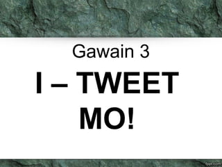 Gawain 3 
I – TWEET 
MO! 
 