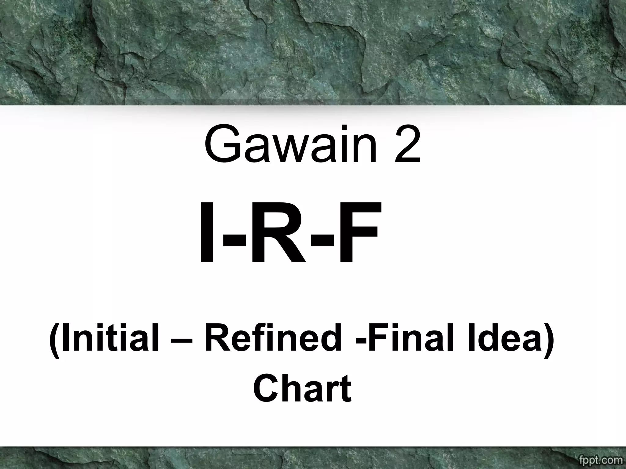 Gawain 2
I-R-F
(Initial – Refined -Final Idea)
Chart
 