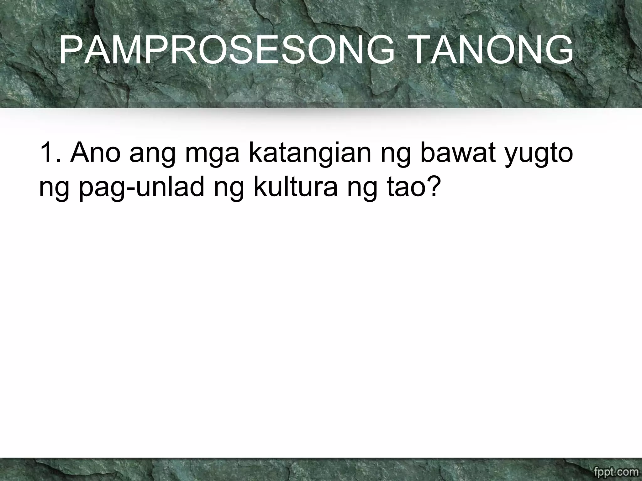 PAMPROSESONG TANONG
1. Ano ang mga katangian ng bawat yugto
ng pag-unlad ng kultura ng tao?
 