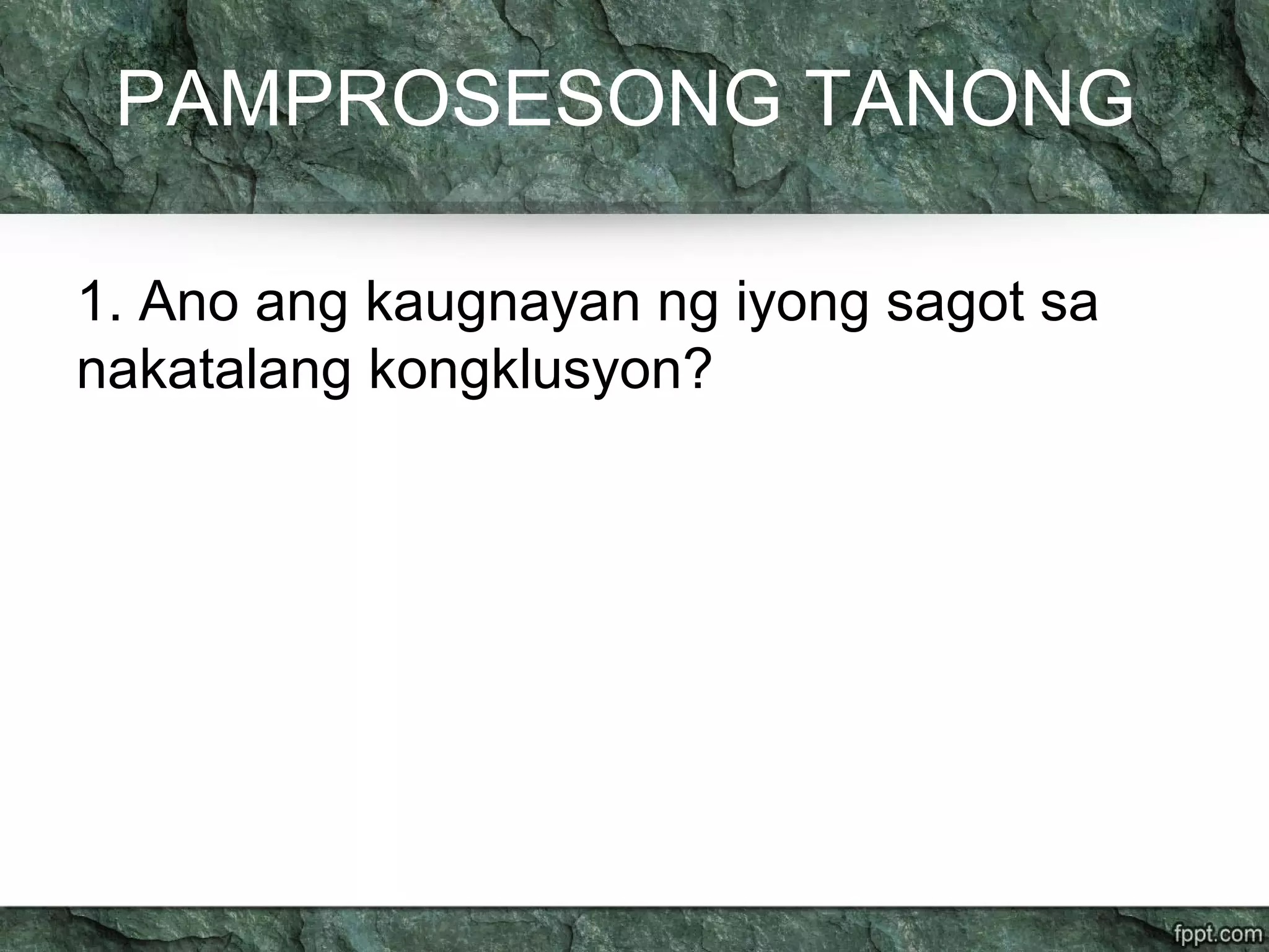 PAMPROSESONG TANONG
1. Ano ang kaugnayan ng iyong sagot sa
nakatalang kongklusyon?
 