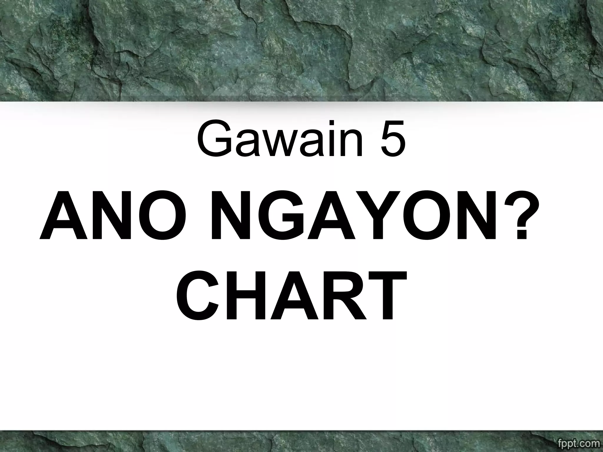 Gawain 5
ANO NGAYON?
CHART
 