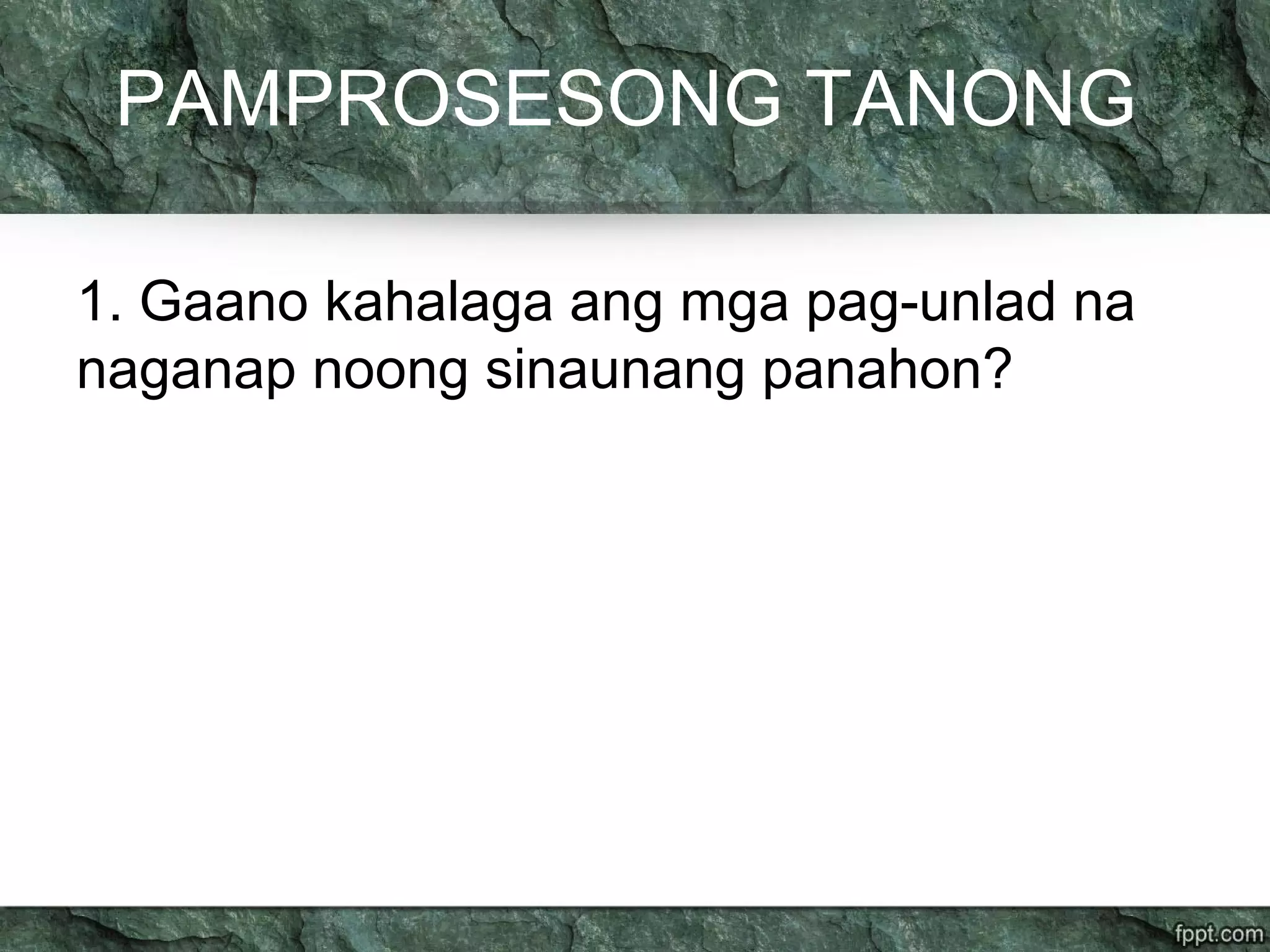 PAMPROSESONG TANONG
1. Gaano kahalaga ang mga pag-unlad na
naganap noong sinaunang panahon?
 