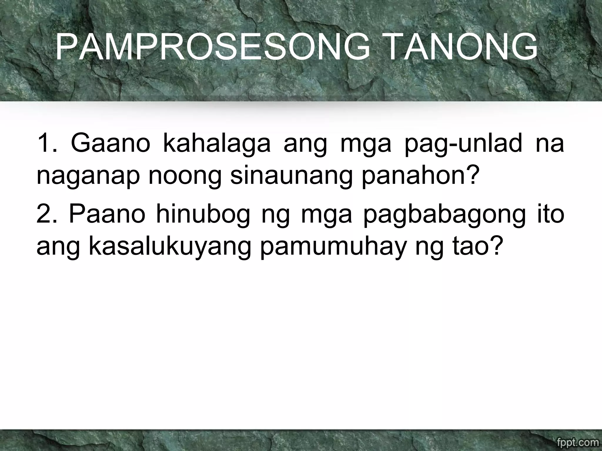 PAMPROSESONG TANONG
1. Gaano kahalaga ang mga pag-unlad na
naganap noong sinaunang panahon?
2. Paano hinubog ng mga pagbabagong ito
ang kasalukuyang pamumuhay ng tao?
 