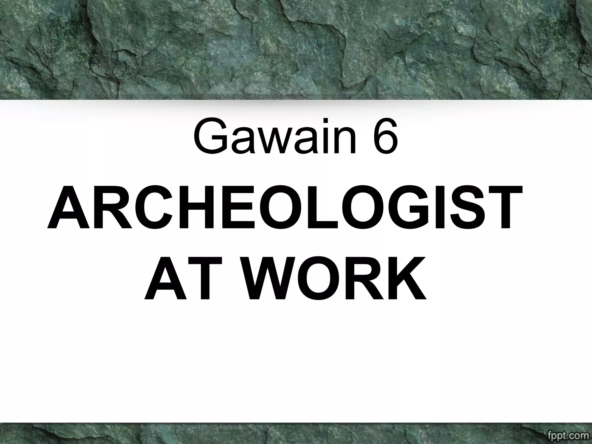 Gawain 6
ARCHEOLOGIST
AT WORK
 