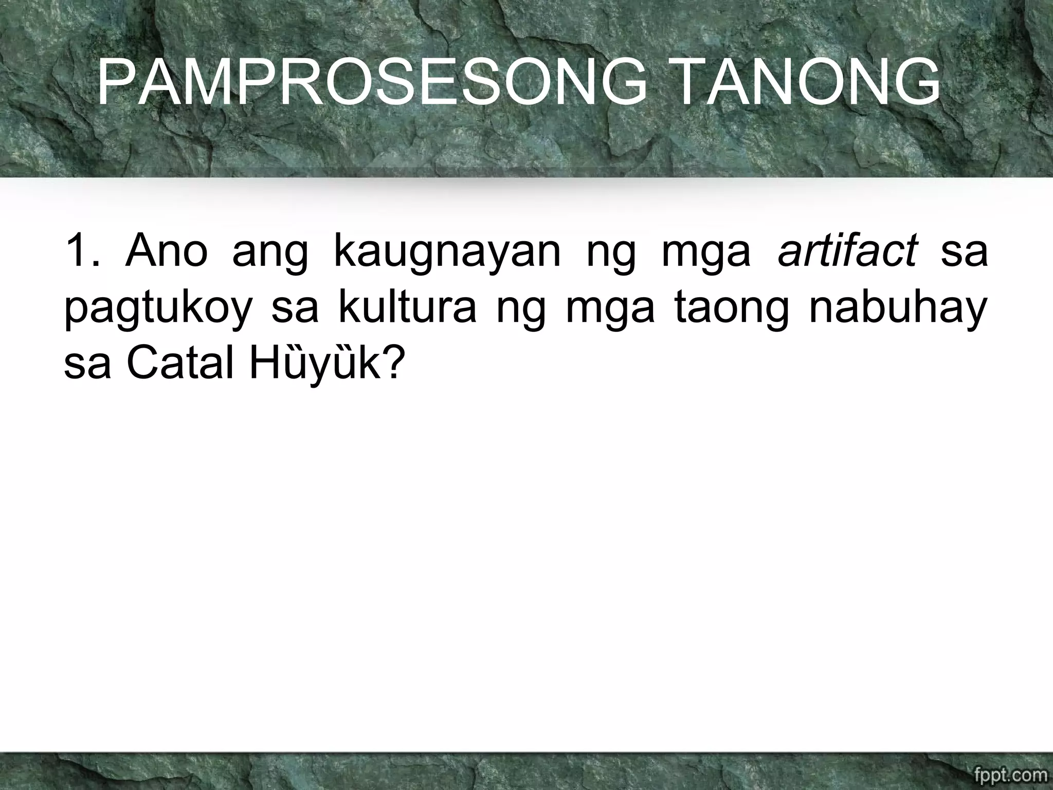 PAMPROSESONG TANONG
1. Ano ang kaugnayan ng mga artifact sa
pagtukoy sa kultura ng mga taong nabuhay
sa Catal H y k?ȕ ȕ
 
