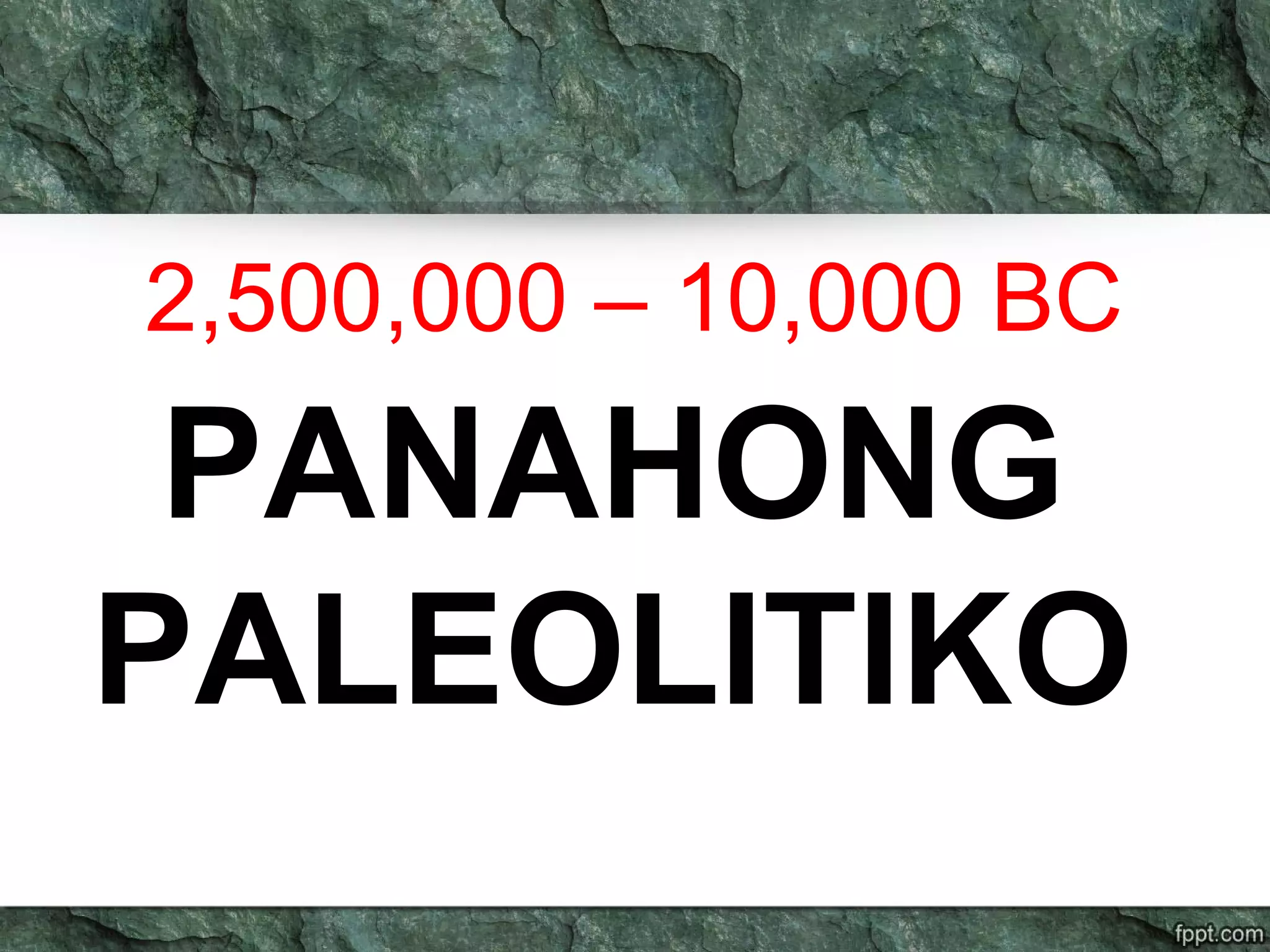 2,500,000 – 10,000 BC
PANAHONG
PALEOLITIKO
 