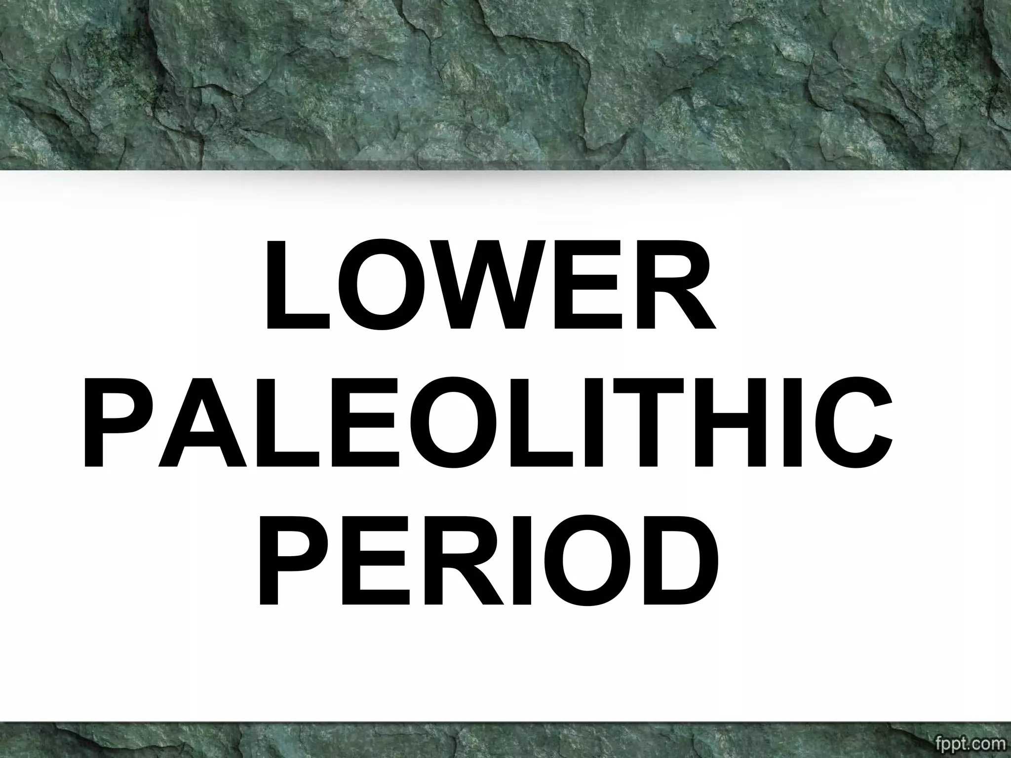 LOWER
PALEOLITHIC
PERIOD
 