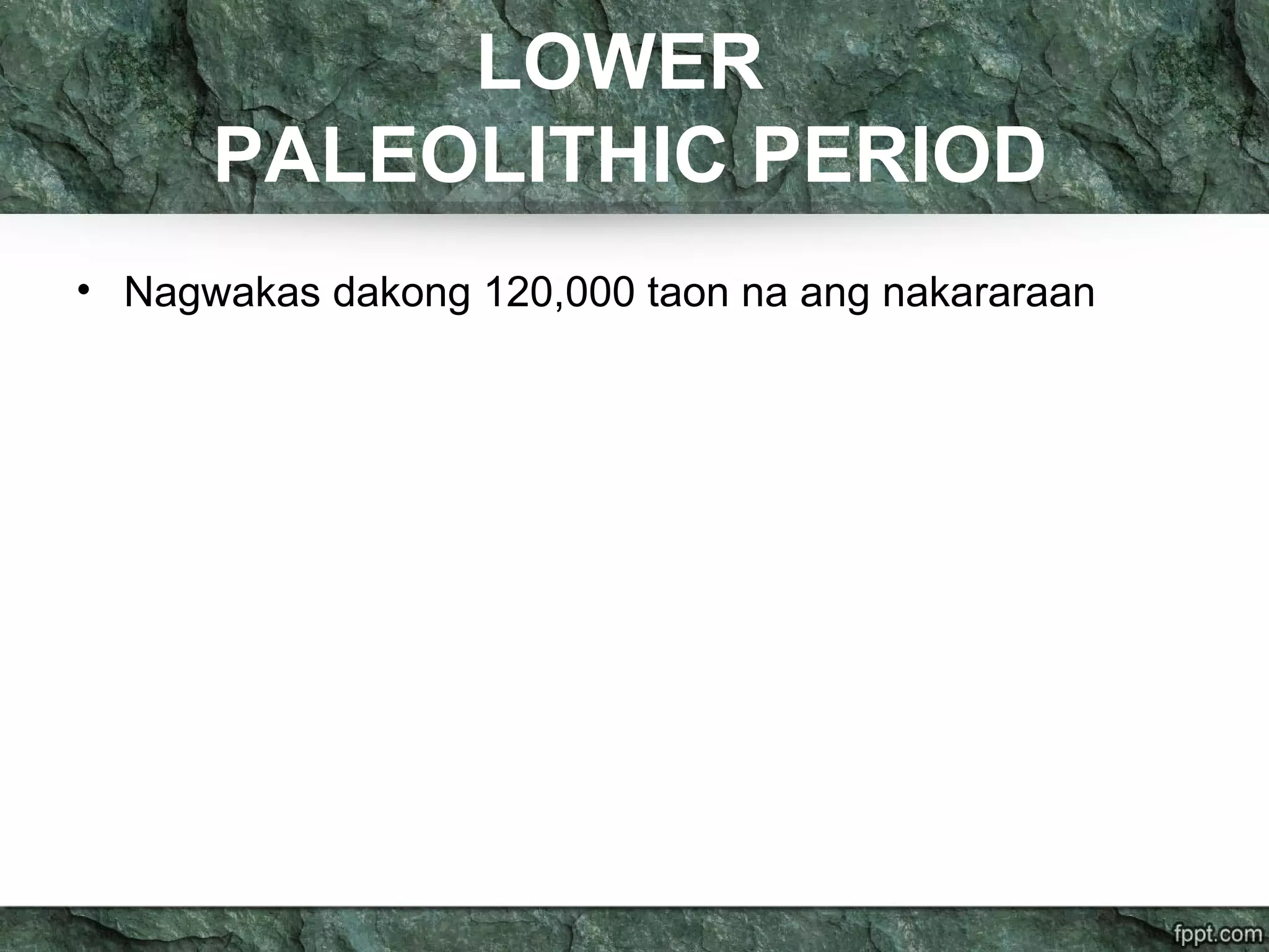 LOWER
PALEOLITHIC PERIOD
• Nagwakas dakong 120,000 taon na ang nakararaan
 