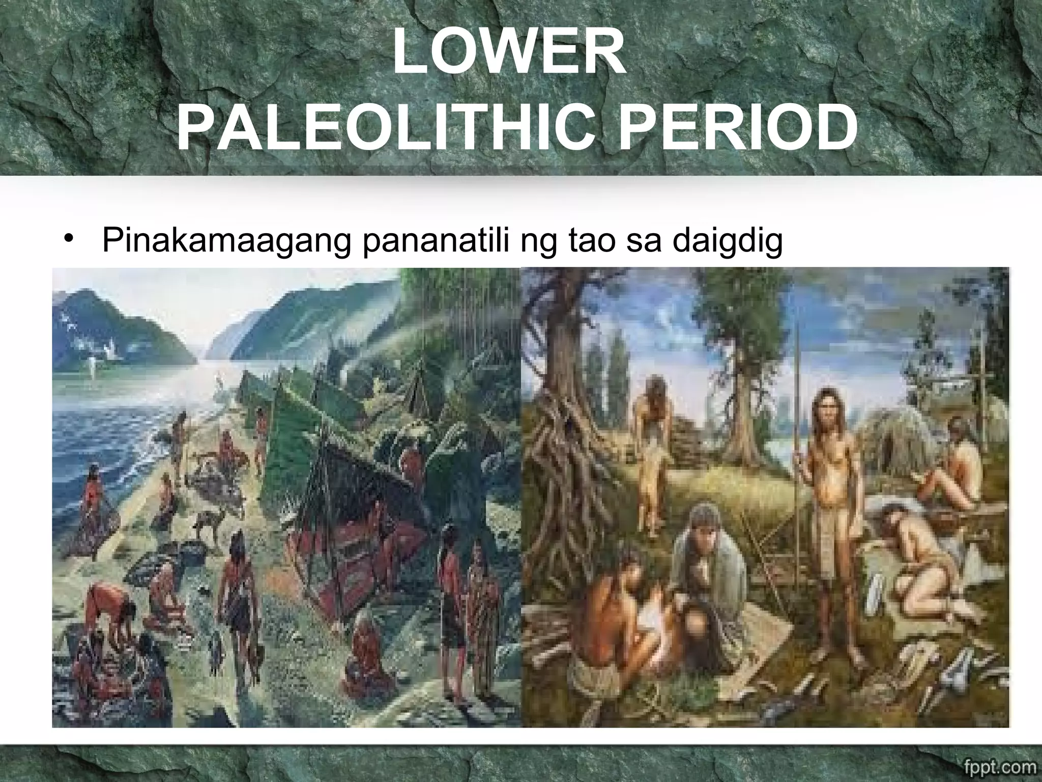 LOWER
PALEOLITHIC PERIOD
• Pinakamaagang pananatili ng tao sa daigdig
 