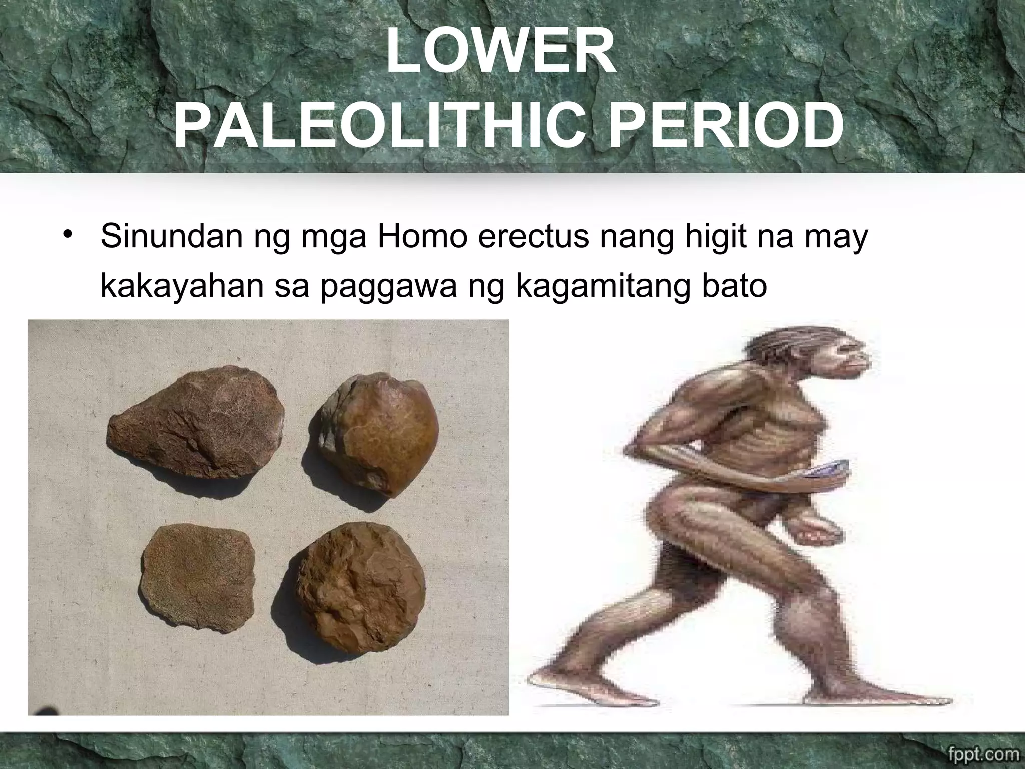 LOWER
PALEOLITHIC PERIOD
• Sinundan ng mga Homo erectus nang higit na may
kakayahan sa paggawa ng kagamitang bato
 