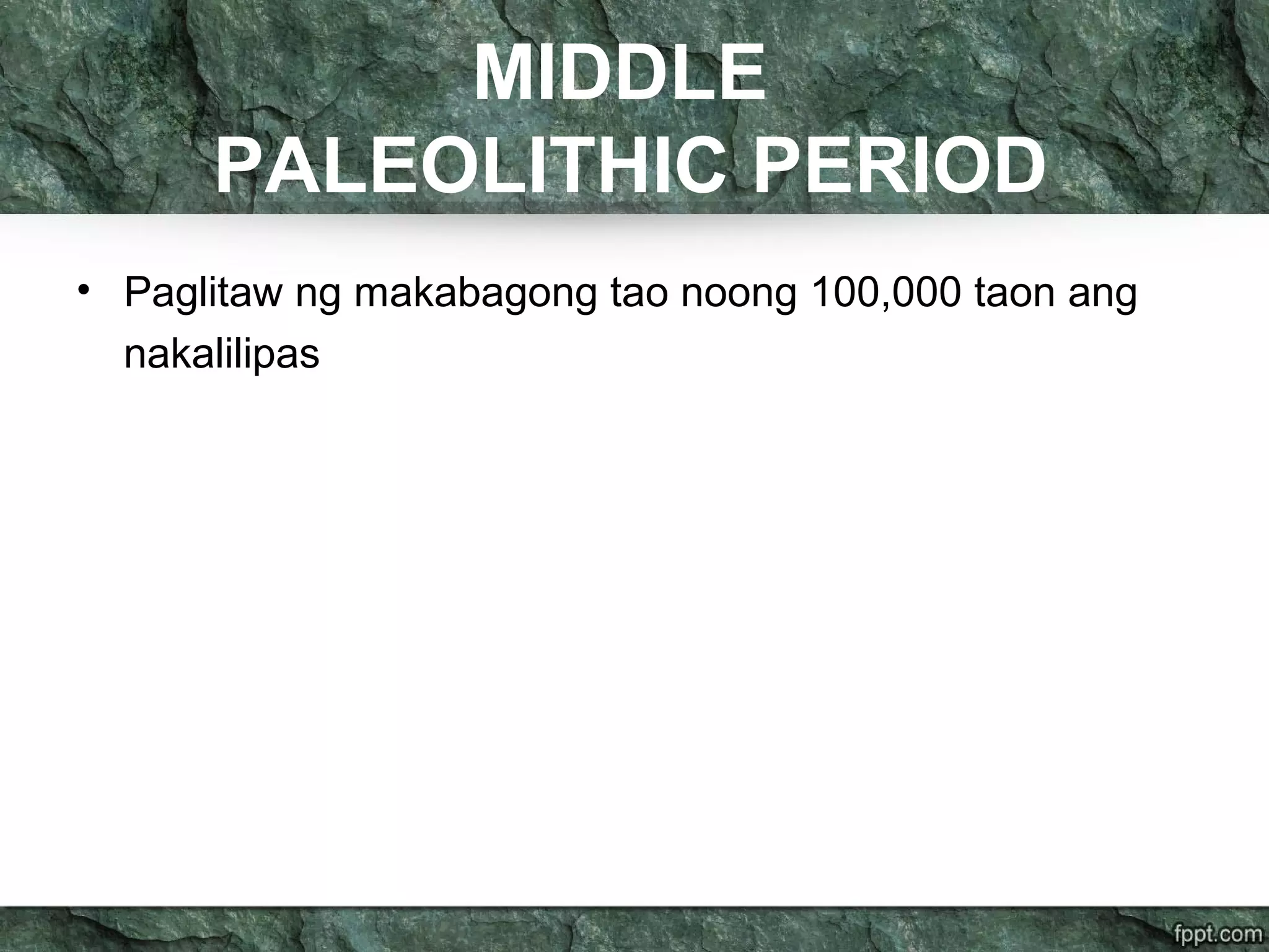 MIDDLE
PALEOLITHIC PERIOD
• Paglitaw ng makabagong tao noong 100,000 taon ang
nakalilipas
 