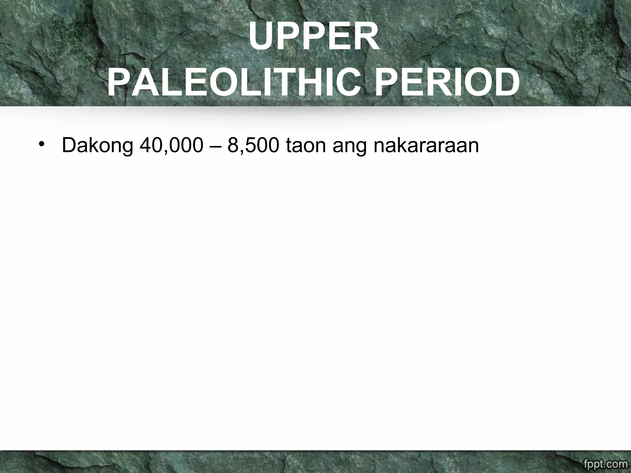 UPPER
PALEOLITHIC PERIOD
• Dakong 40,000 – 8,500 taon ang nakararaan
 