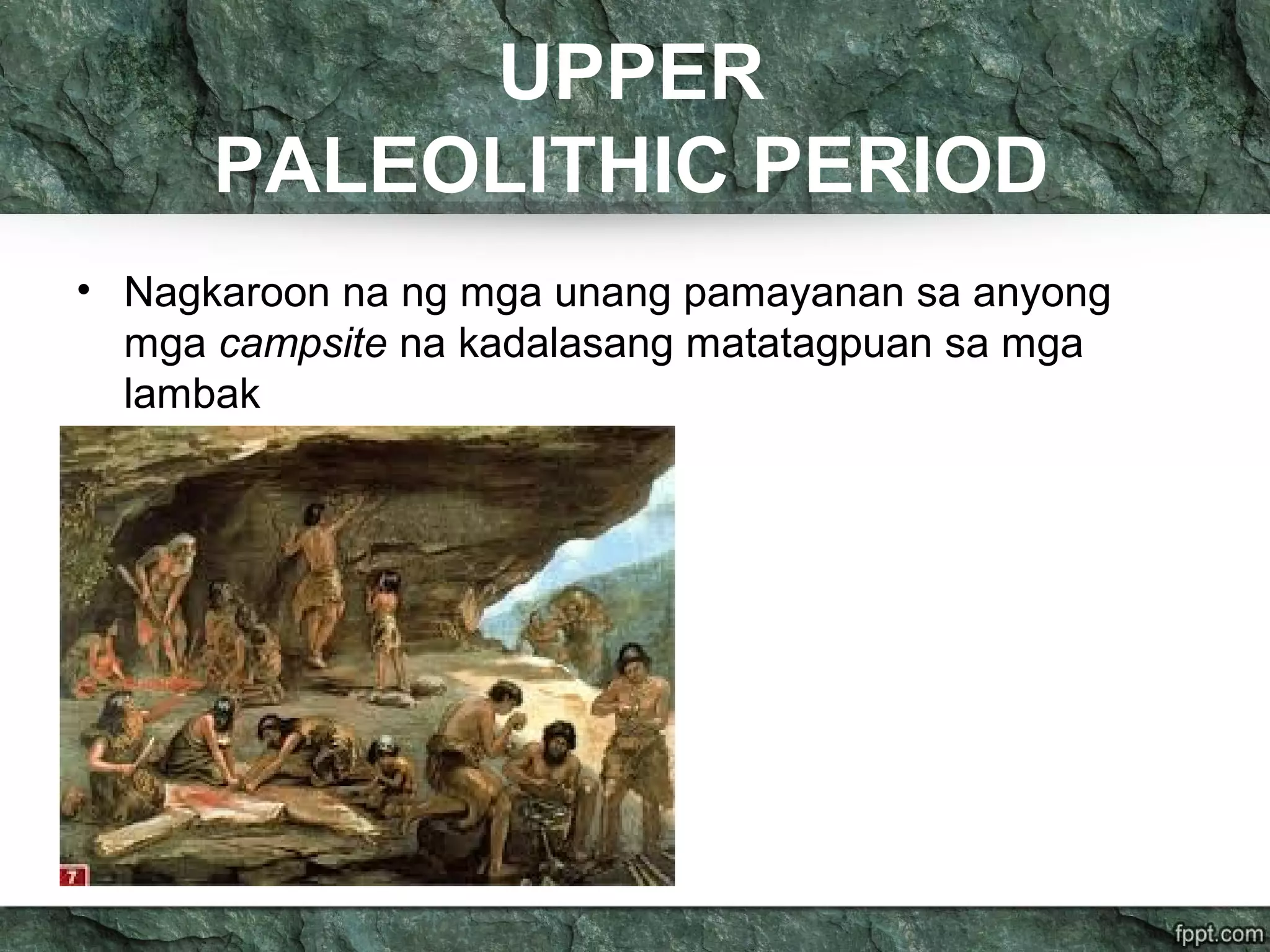 UPPER
PALEOLITHIC PERIOD
• Nagkaroon na ng mga unang pamayanan sa anyong
mga campsite na kadalasang matatagpuan sa mga
lambak
 