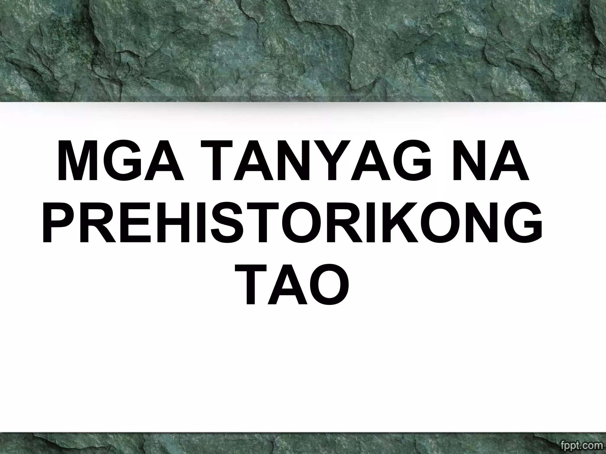 MGA TANYAG NA
PREHISTORIKONG
TAO
 