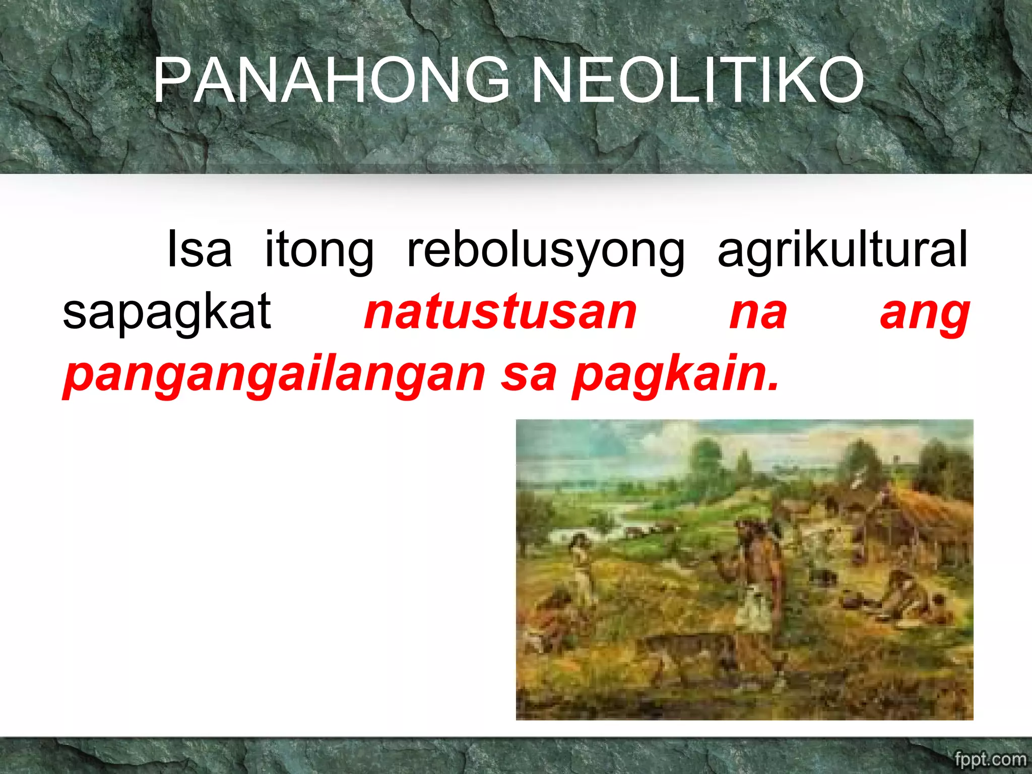 PANAHONG NEOLITIKO
Isa itong rebolusyong agrikultural
sapagkat natustusan na ang
pangangailangan sa pagkain.
 