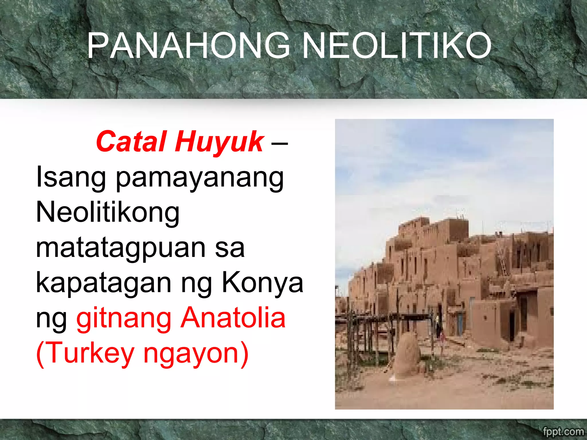 PANAHONG NEOLITIKO
Catal Huyuk –
Isang pamayanang
Neolitikong
matatagpuan sa
kapatagan ng Konya
ng gitnang Anatolia
(Turkey ngayon)
 