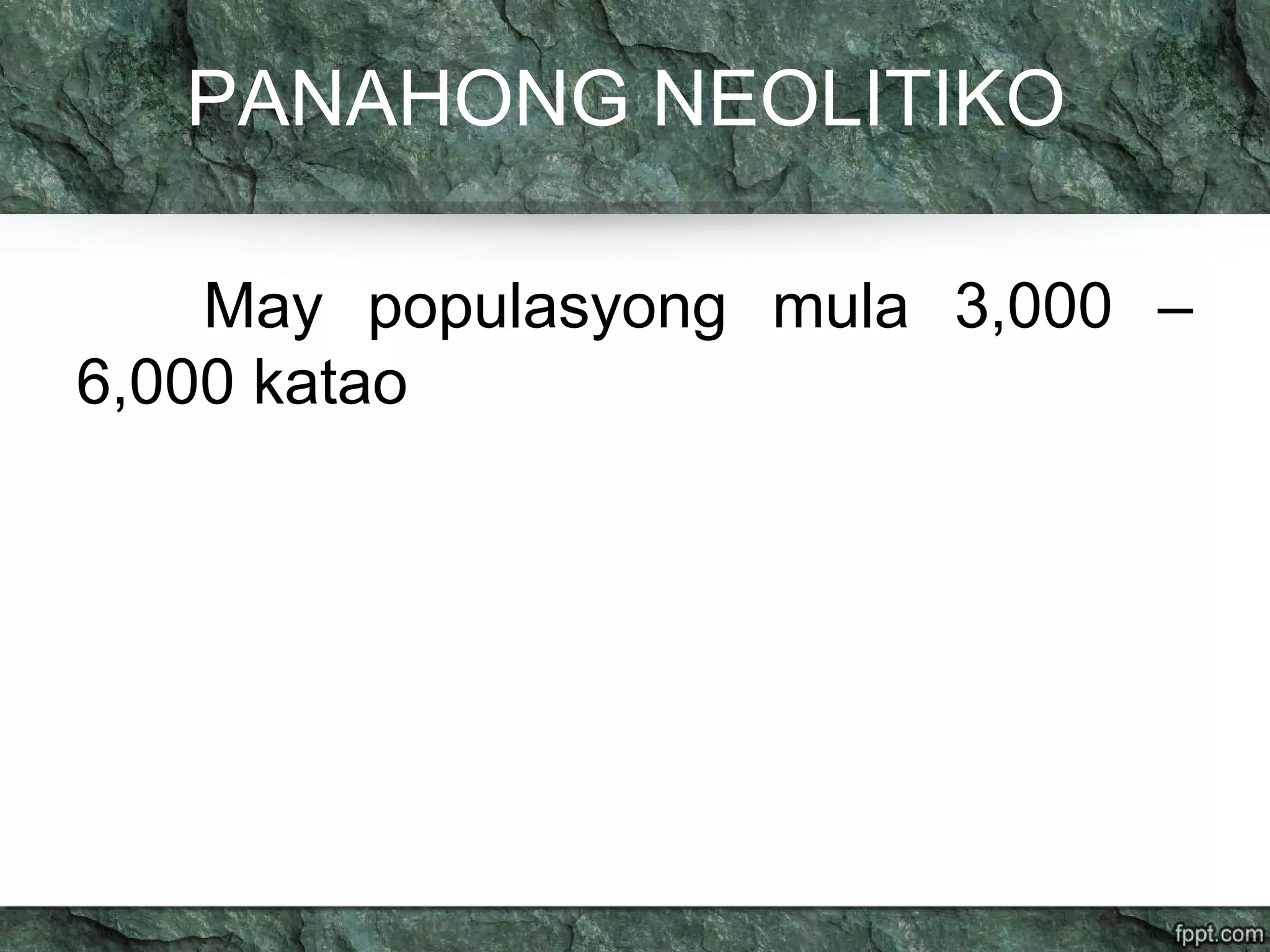 PANAHONG NEOLITIKO
May populasyong mula 3,000 –
6,000 katao
 