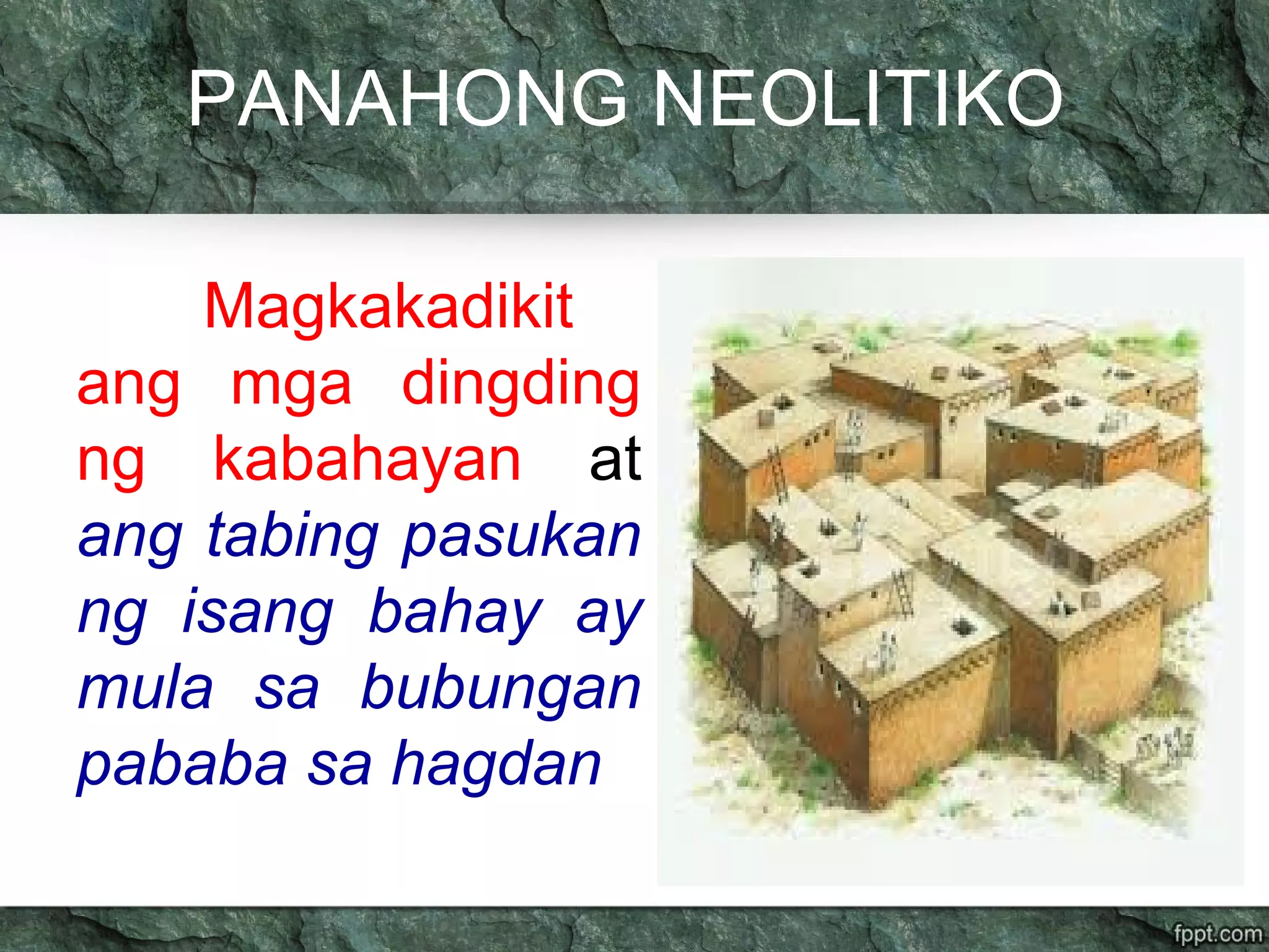 PANAHONG NEOLITIKO
Magkakadikit
ang mga dingding
ng kabahayan at
ang tabing pasukan
ng isang bahay ay
mula sa bubungan
pababa sa hagdan
 