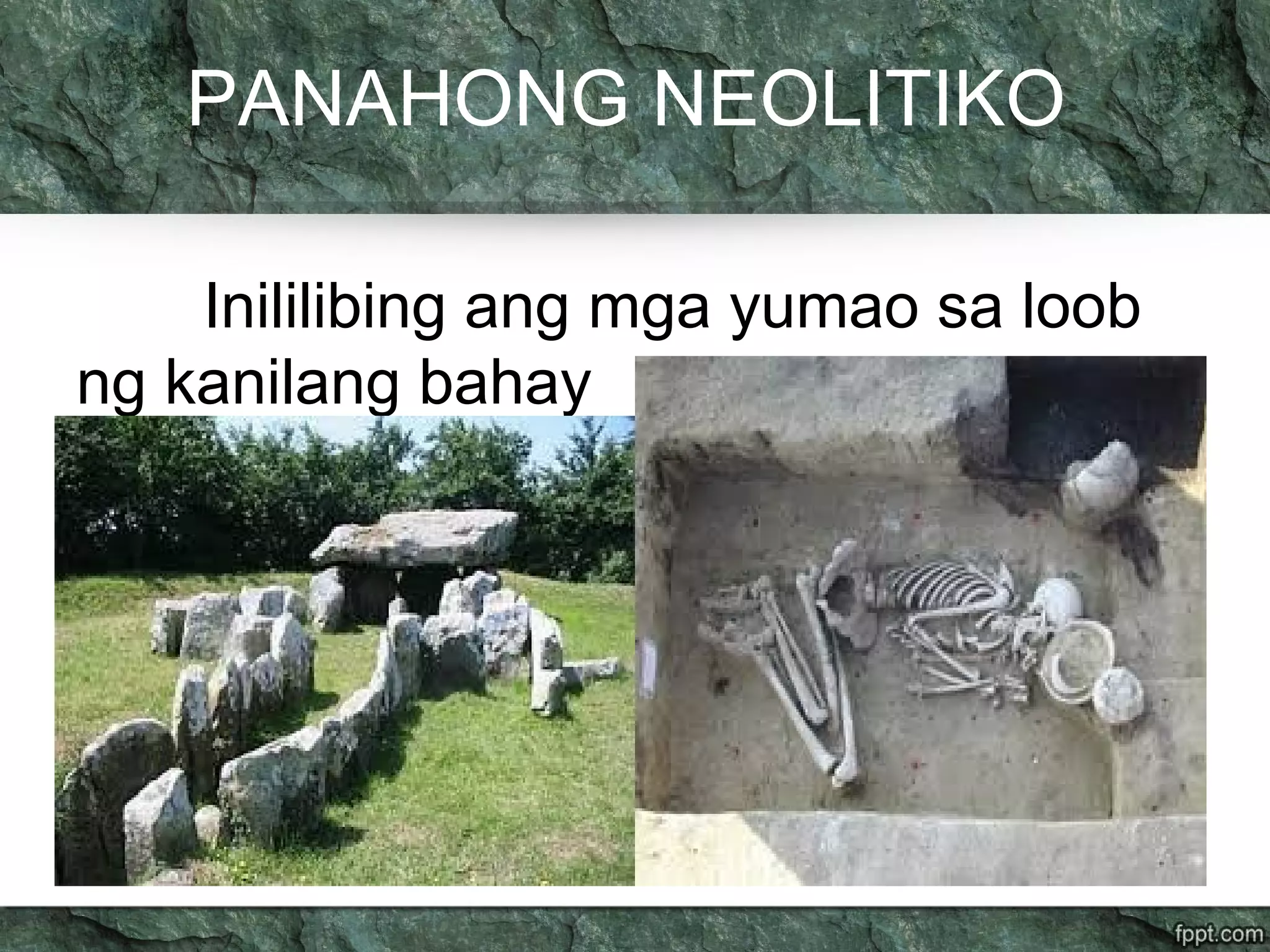 PANAHONG NEOLITIKO
Inililibing ang mga yumao sa loob
ng kanilang bahay
 
