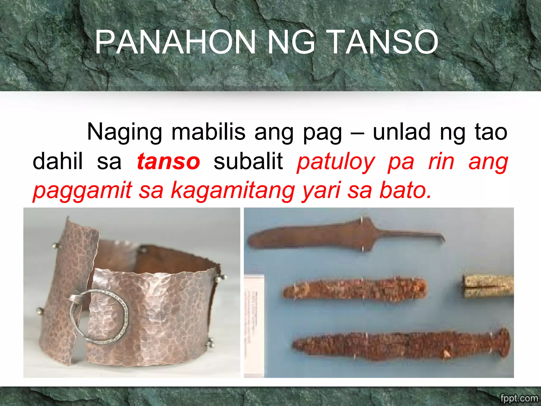 PANAHON NG TANSO
Naging mabilis ang pag – unlad ng tao
dahil sa tanso subalit patuloy pa rin ang
paggamit sa kagamitang yari sa bato.
 