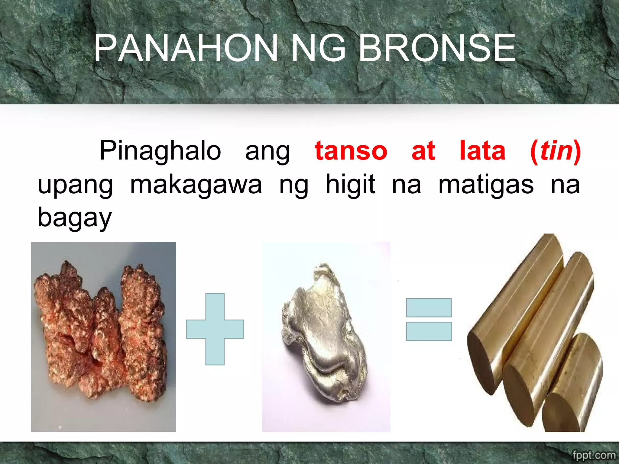 PANAHON NG BRONSE
Pinaghalo ang tanso at lata (tin)
upang makagawa ng higit na matigas na
bagay
 