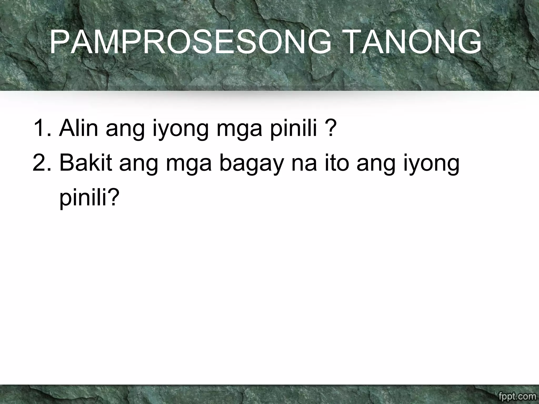PAMPROSESONG TANONG
1. Alin ang iyong mga pinili ?
2. Bakit ang mga bagay na ito ang iyong
pinili?
 