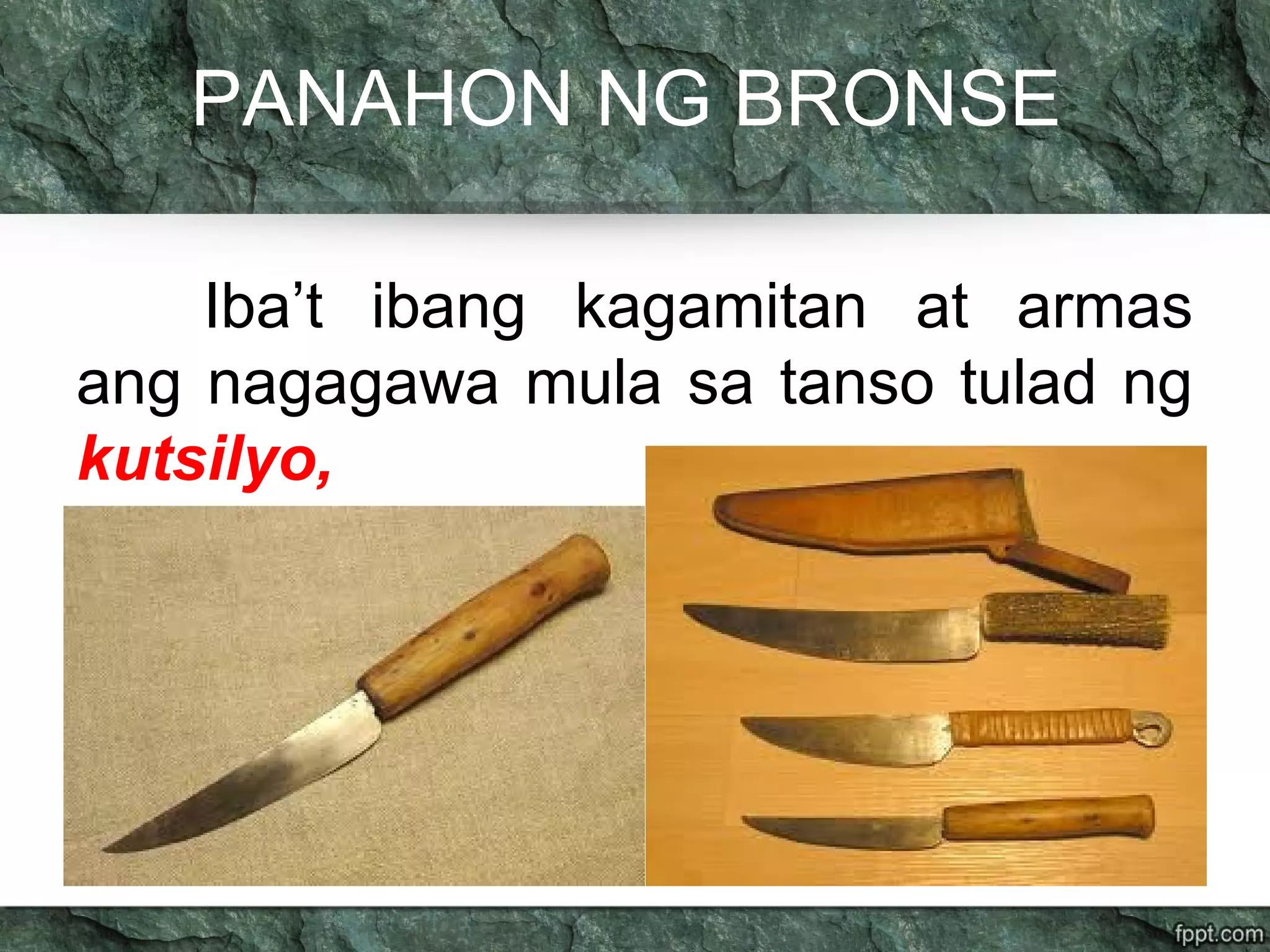 PANAHON NG BRONSE
Iba’t ibang kagamitan at armas
ang nagagawa mula sa tanso tulad ng
kutsilyo,
 