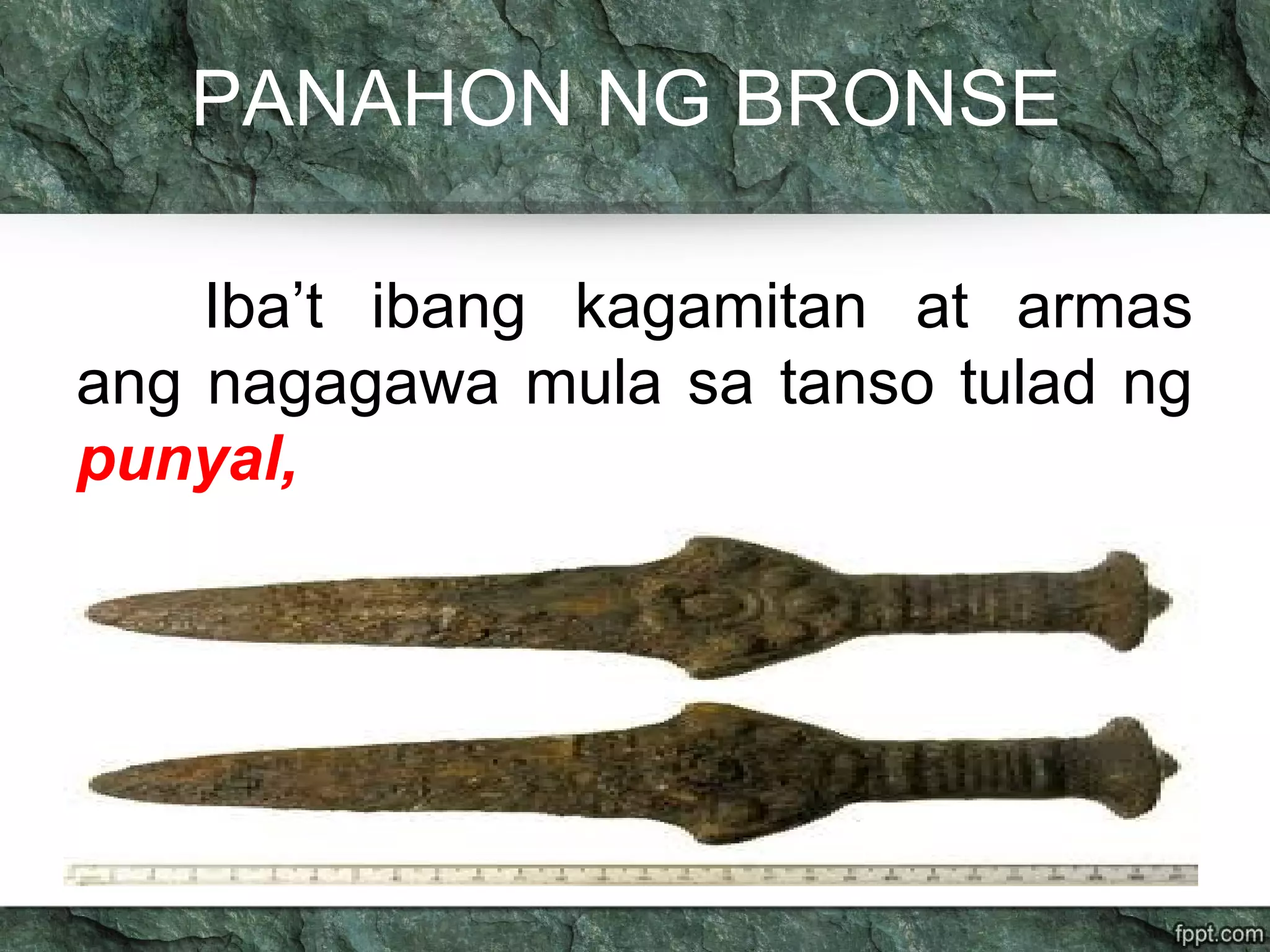 PANAHON NG BRONSE
Iba’t ibang kagamitan at armas
ang nagagawa mula sa tanso tulad ng
punyal,
 